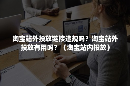 淘宝站外投放链接违规吗？淘宝站外投放有用吗？（淘宝站内投放）