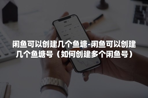 闲鱼可以创建几个鱼塘-闲鱼可以创建几个鱼塘号（如何创建多个闲鱼号）