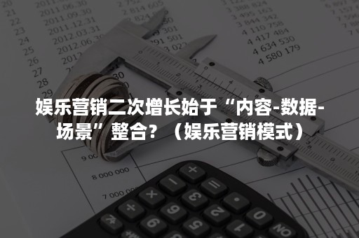 娱乐营销二次增长始于“内容-数据-场景”整合?(娱乐营销模式) 娱乐营销二次增长始于“内容-数据-场景”整合?(娱乐营销模式)