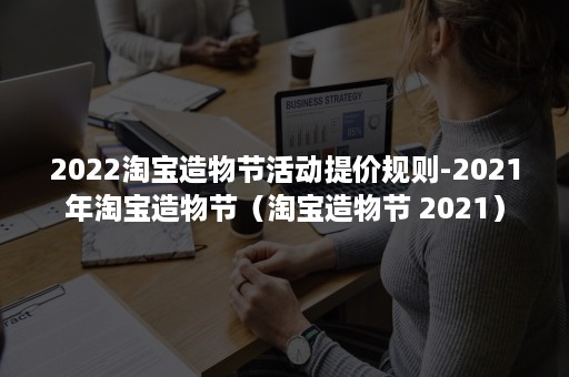 2022淘宝造物节活动提价规则-2021年淘宝造物节(淘宝造物节 2021) 2022淘宝造物节活动提价规则-2021年淘宝造物节(淘宝造物节 2021)