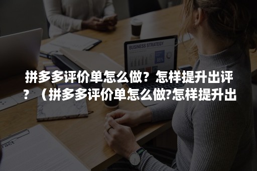 拼多多评价单怎么做？怎样提升出评？（拼多多评价单怎么做?怎样提升出评价）