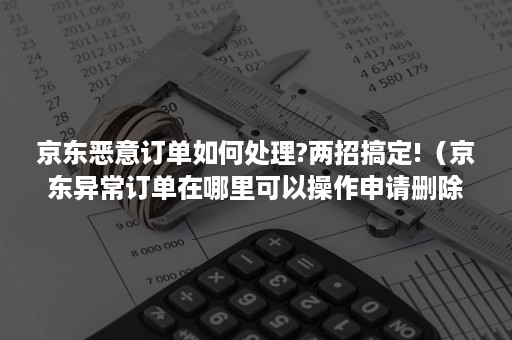 京东恶意订单如何处理?两招搞定!(京东异常订单在哪里可以操作申请删除) 京东恶意订单如何处理?两招搞定!(京东异常订单在哪里可以操作申请删除)