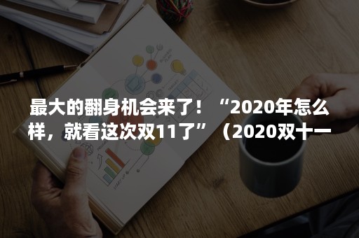 最大的翻身机会来了!“2020年怎么样,就看这次双11了”(2020双十一翻车) 最大的翻身机会来了!“2020年怎么样,就看这次双11了”(2020双十一翻车)