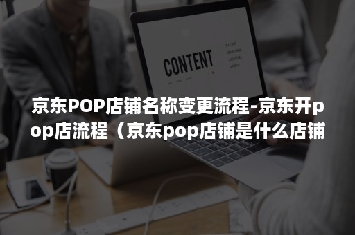 京东POP店铺名称变更流程-京东开pop店流程（京东pop店铺是什么店铺）