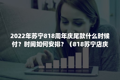 2022年苏宁818周年庆尾款什么时候付？时间如何安排？（818苏宁店庆）