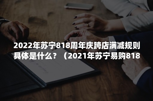 2022年苏宁818周年庆跨店满减规则具体是什么？（2021年苏宁易购818活动什么时候开始）