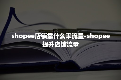 shopee店铺靠什么来流量-shopee提升店铺流量