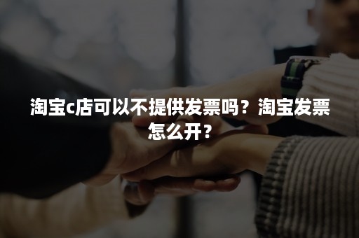 淘宝c店可以不提供发票吗？淘宝发票怎么开？