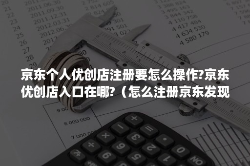 京东个人优创店注册要怎么操作?京东优创店入口在哪?（怎么注册京东发现好店的商家）