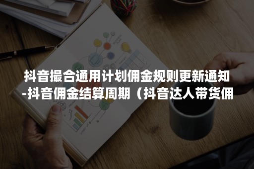 抖音撮合通用计划佣金规则更新通知-抖音佣金结算周期（抖音达人带货佣金结算周期）