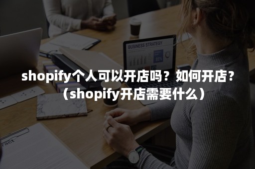 shopify个人可以开店吗？如何开店？（shopify开店需要什么）