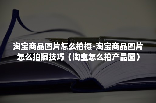 淘宝商品图片怎么拍摄-淘宝商品图片怎么拍摄技巧（淘宝怎么拍产品图）