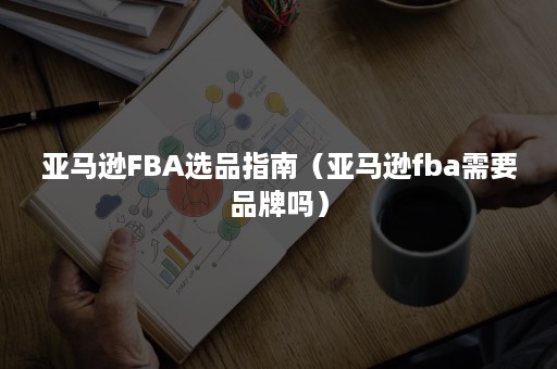 亚马逊FBA选品指南（亚马逊fba需要品牌吗）