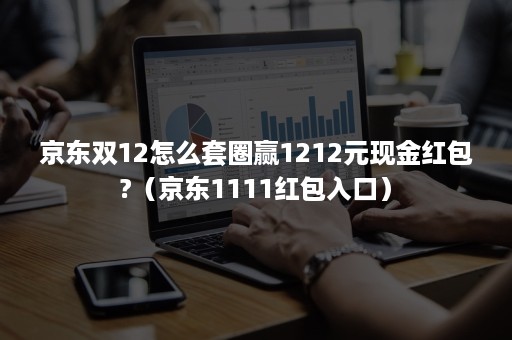 京东双12怎么套圈赢1212元现金红包?（京东1111红包入口）