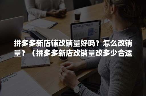 拼多多新店铺改销量好吗？怎么改销量？（拼多多新店改销量改多少合适）