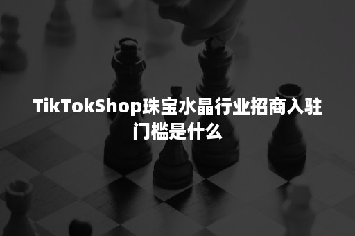 TikTokShop珠宝水晶行业招商入驻门槛是什么