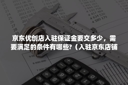 京东优创店入驻保证金要交多少，需要满足的条件有哪些?（入驻京东店铺需要多少保证金）