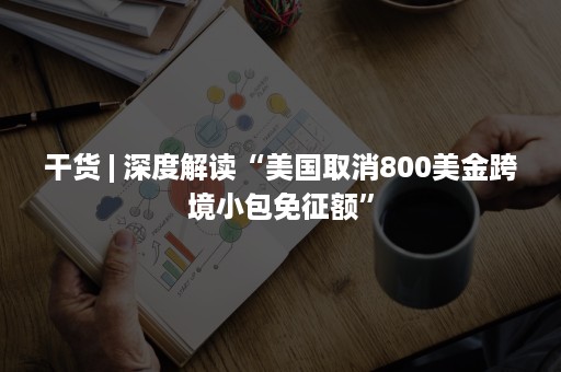 干货 | 深度解读“美国取消800美金跨境小包免征额”