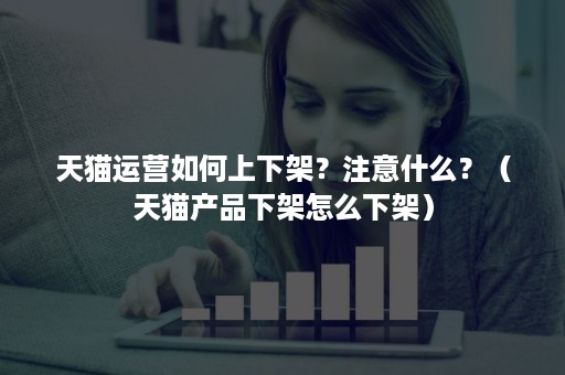 天猫运营如何上下架?注意什么?(天猫产品下架怎么下架) 天猫运营如何上下架?注意什么?(天猫产品下架怎么下架)