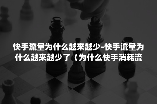 快手流量为什么越来越少-快手流量为什么越来越少了（为什么快手消耗流量特别大）