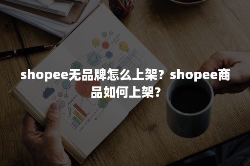 shopee无品牌怎么上架？shopee商品如何上架？