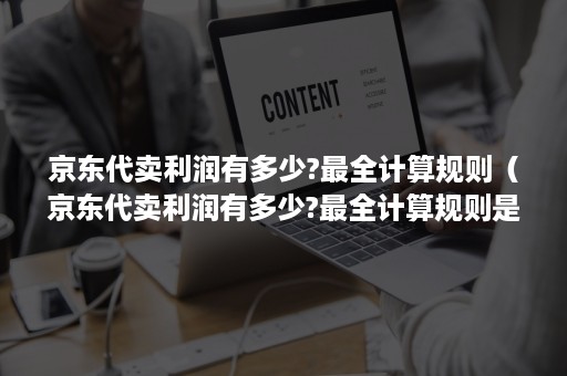 京东代卖利润有多少?最全计算规则（京东代卖利润有多少?最全计算规则是）