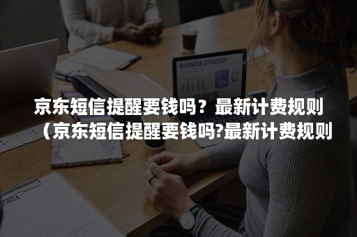 京东短信提醒要钱吗？最新计费规则（京东短信提醒要钱吗?最新计费规则视频）