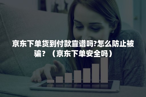 京东下单货到付款靠谱吗?怎么防止被骗？（京东下单安全吗）