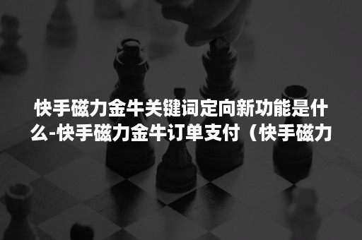 快手磁力金牛关键词定向新功能是什么-快手磁力金牛订单支付（快手磁力金牛在哪）