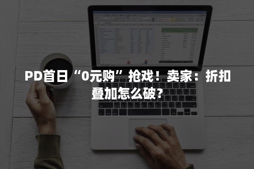 PD首日“0元购”抢戏!卖家:折扣叠加怎么破? PD首日“0元购”抢戏!卖家:折扣叠加怎么破?