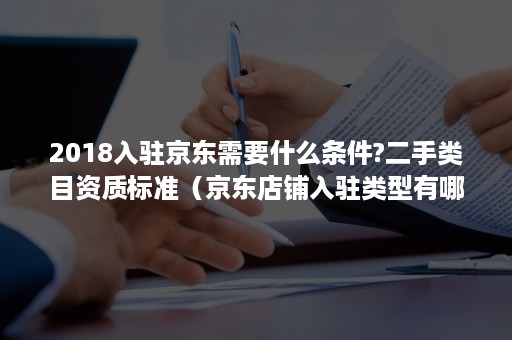 2018入驻京东需要什么条件?二手类目资质标准（京东店铺入驻类型有哪些）
