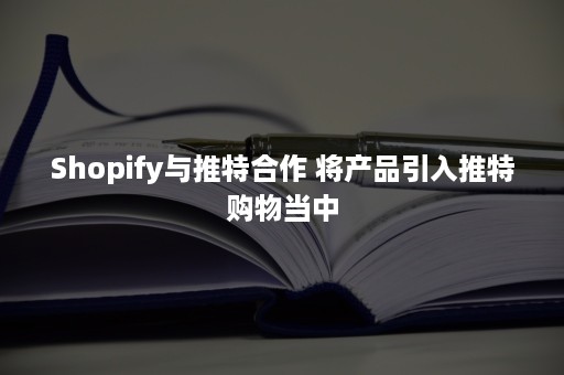Shopify与推特合作 将产品引入推特购物当中