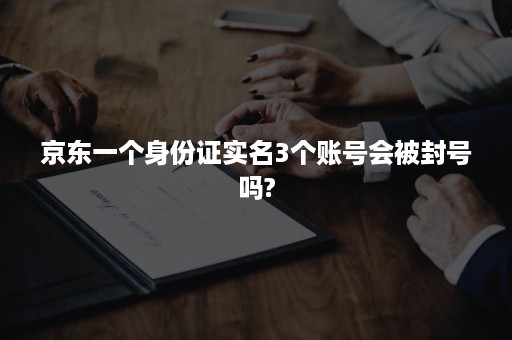 京东一个身份证实名3个账号会被封号吗?