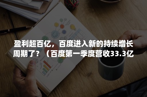 盈利超百亿，百度进入新的持续增长周期了？（百度第一季度营收33.3亿美元 同比增长31% 据）