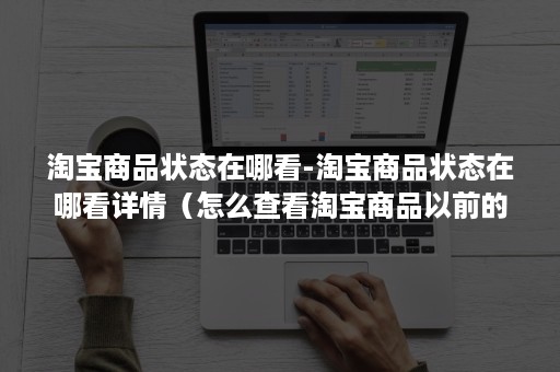 淘宝商品状态在哪看-淘宝商品状态在哪看详情（怎么查看淘宝商品以前的详情页面）