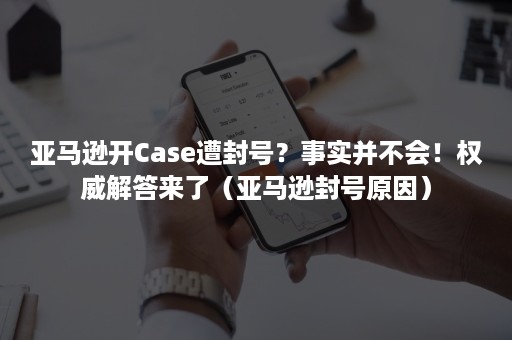 亚马逊开Case遭封号？事实并不会！权威解答来了（亚马逊封号原因）