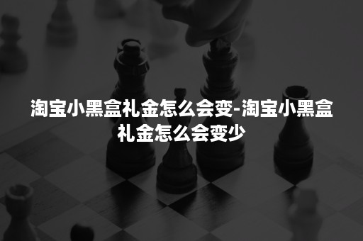 淘宝小黑盒礼金怎么会变-淘宝小黑盒礼金怎么会变少