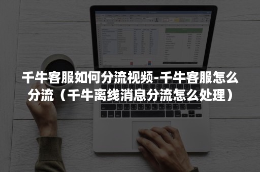 千牛客服如何分流视频-千牛客服怎么分流（千牛离线消息分流怎么处理）