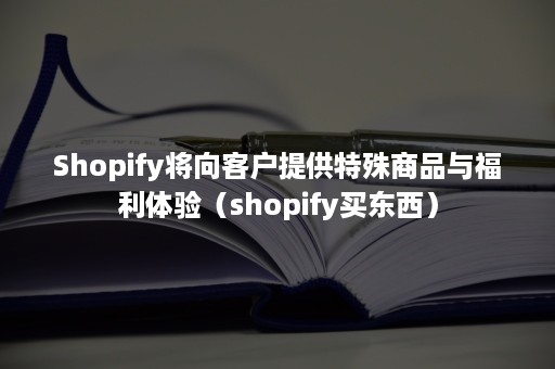 Shopify将向客户提供特殊商品与福利体验(shopify买东西) Shopify将向客户提供特殊商品与福利体验(shopify买东西)
