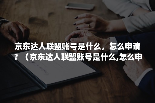 京东达人联盟账号是什么，怎么申请？（京东达人联盟账号是什么,怎么申请注册）