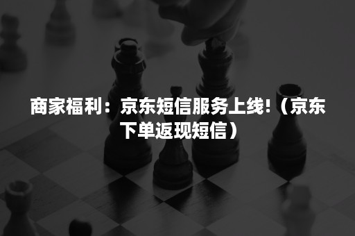 商家福利:京东短信服务上线!(京东下单返现短信) 商家福利:京东短信服务上线!(京东下单返现短信)