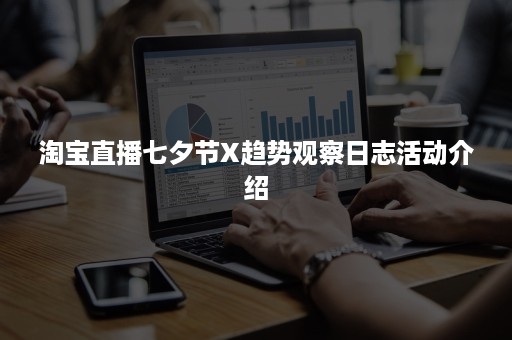 淘宝直播七夕节X趋势观察日志活动介绍 淘宝直播七夕节X趋势观察日志活动介绍