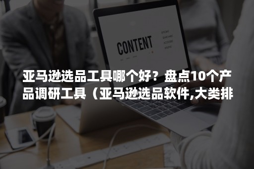 亚马逊选品工具哪个好？盘点10个产品调研工具（亚马逊选品软件,大类排名）