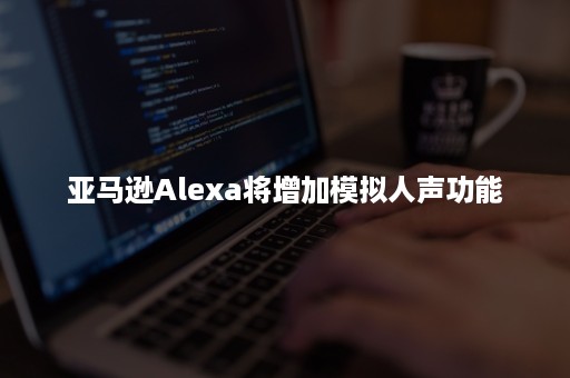 亚马逊Alexa将增加模拟人声功能