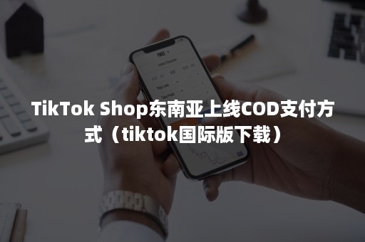 TikTok Shop东南亚上线COD支付方式(tiktok国际版下载) TikTok Shop东南亚上线COD支付方式(tiktok国际版下载)