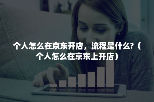 个人怎么在京东开店,流程是什么?(个人怎么在京东上开店) 个人怎么在京东开店,流程是什么?(个人怎么在京东上开店)