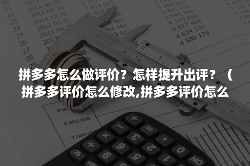 拼多多怎么做评价？怎样提升出评？（拼多多评价怎么修改,拼多多评价怎么看）