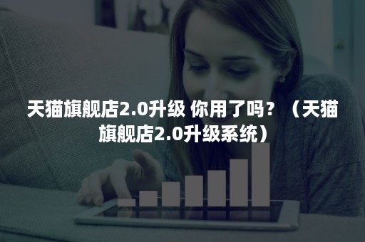 天猫旗舰店2.0升级 你用了吗？（天猫旗舰店2.0升级系统）