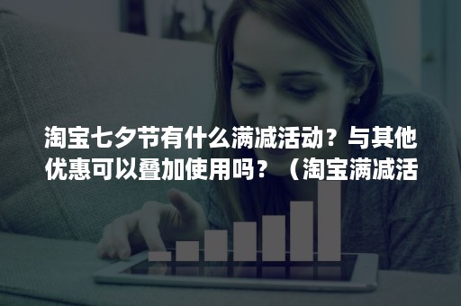 淘宝七夕节有什么满减活动？与其他优惠可以叠加使用吗？（淘宝满减活动和店铺优惠券可以叠加使用吗）