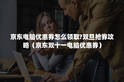 京东电脑优惠券怎么领取?双旦抢券攻略(京东双十一电脑优惠券) 京东电脑优惠券怎么领取?双旦抢券攻略(京东双十一电脑优惠券)